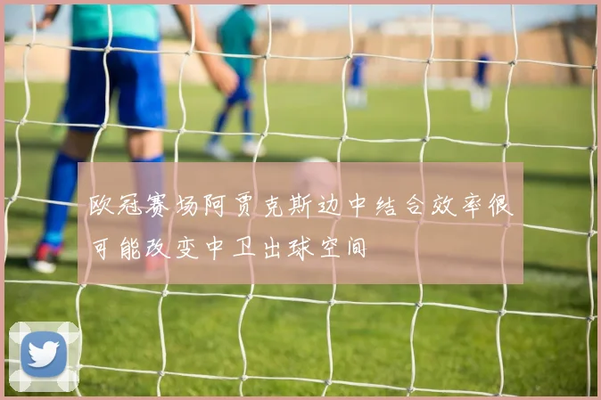 欧冠赛场阿贾克斯边中结合效率很可能改变中卫出球空间