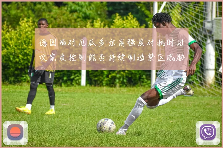 德国面对厄瓜多尔高强度对抗时进攻宽度控制能否持续制造禁区威胁
