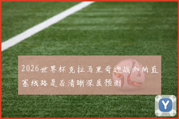 2026世界杯克拉马里奇迎战加纳直塞线路是否清晰深度预测