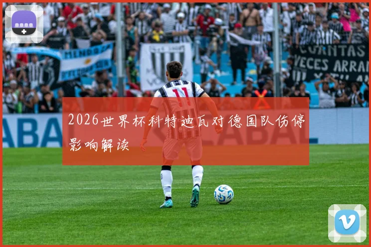 2026世界杯科特迪瓦对德国队伤停影响解读
