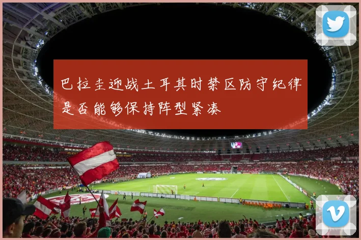 巴拉圭迎战土耳其时禁区防守纪律是否能够保持阵型紧凑