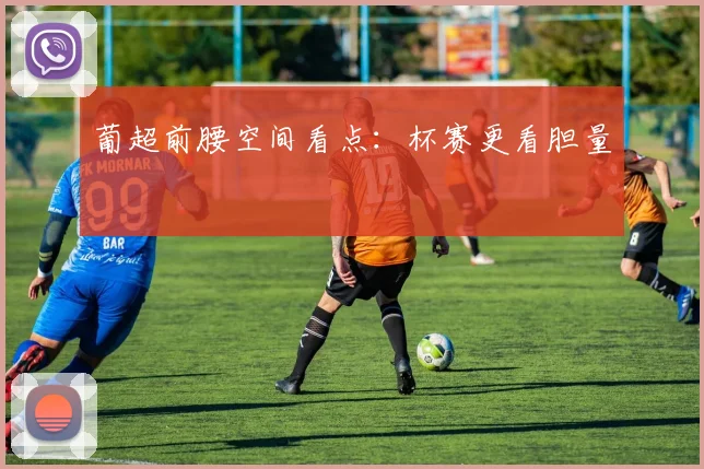 葡超前腰空间看点:杯赛更看胆量