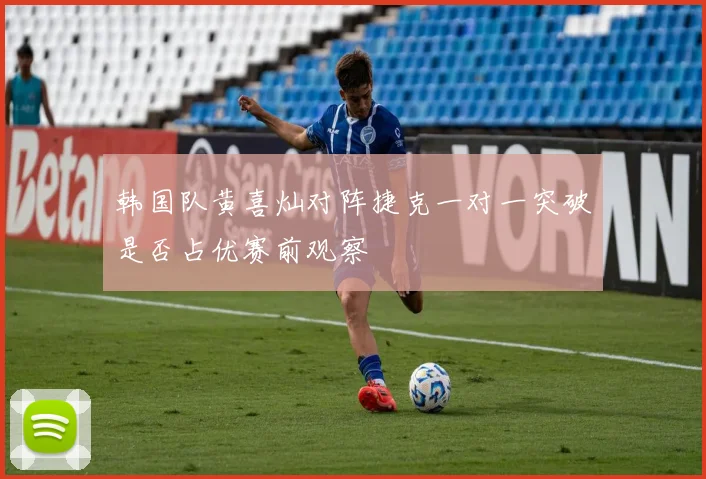 韩国队黄喜灿对阵捷克一对一突破是否占优赛前观察