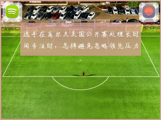 选手在高尔夫美国公开赛处理长时间专注时,怎样避免忽略领先压力