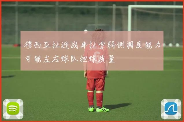穆西亚拉迎战库拉索弱侧调度能力可能左右球队控球质量