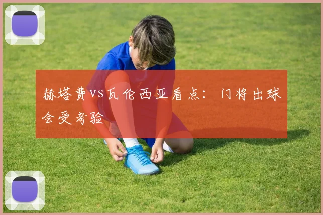 赫塔费vs瓦伦西亚看点：门将出球会受考验
