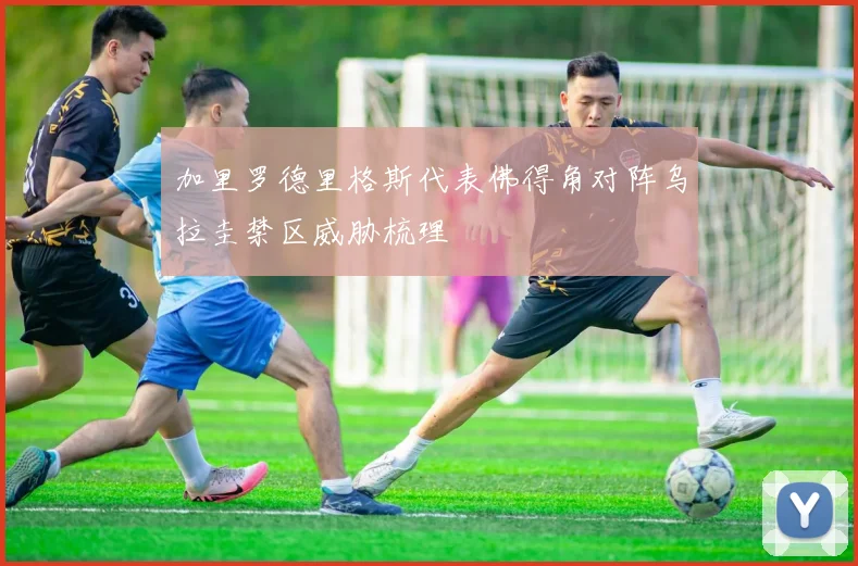 加里罗德里格斯代表佛得角对阵乌拉圭禁区威胁梳理