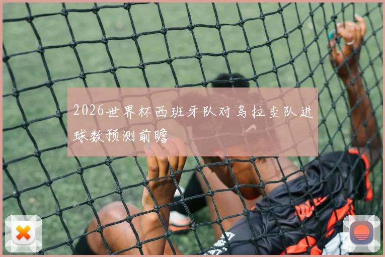 2026世界杯西班牙队对乌拉圭队进球数预测前瞻