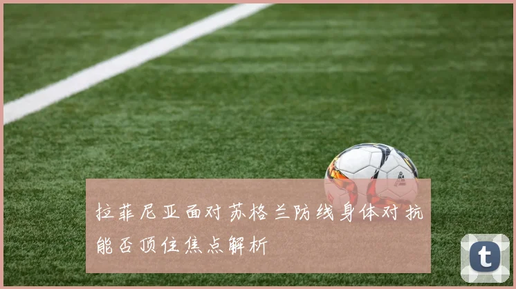 拉菲尼亚面对苏格兰防线身体对抗能否顶住焦点解析
