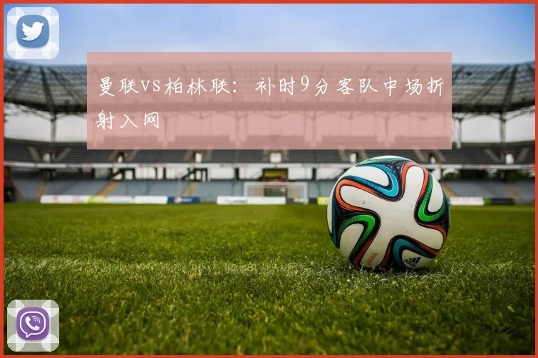 曼联vs柏林联：补时9分客队中场折射入网
