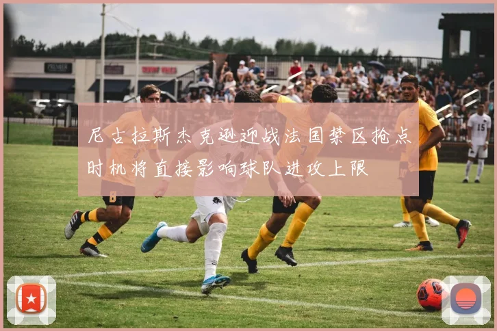 尼古拉斯杰克逊迎战法国禁区抢点时机将直接影响球队进攻上限