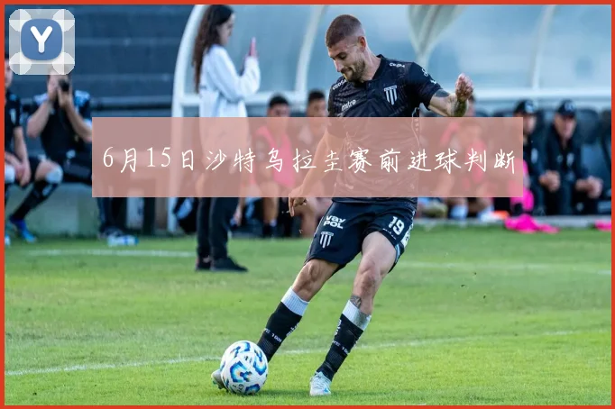 6月15日沙特乌拉圭赛前进球判断