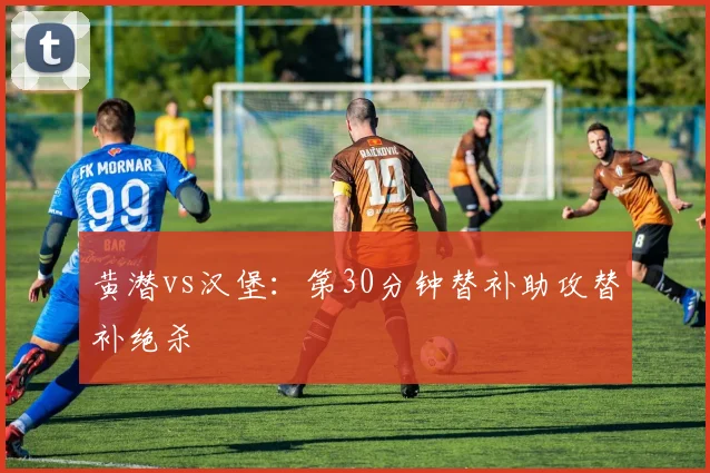 黄潜vs汉堡:第30分钟替补助攻替补绝杀