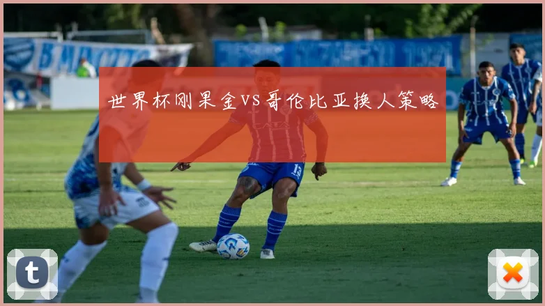 世界杯刚果金vs哥伦比亚换人策略