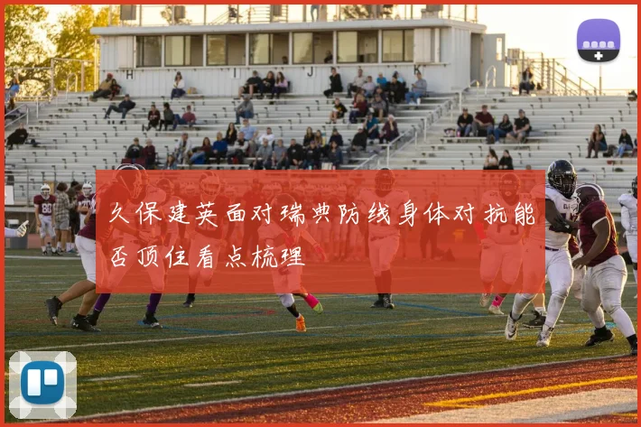 久保建英面对瑞典防线身体对抗能否顶住看点梳理